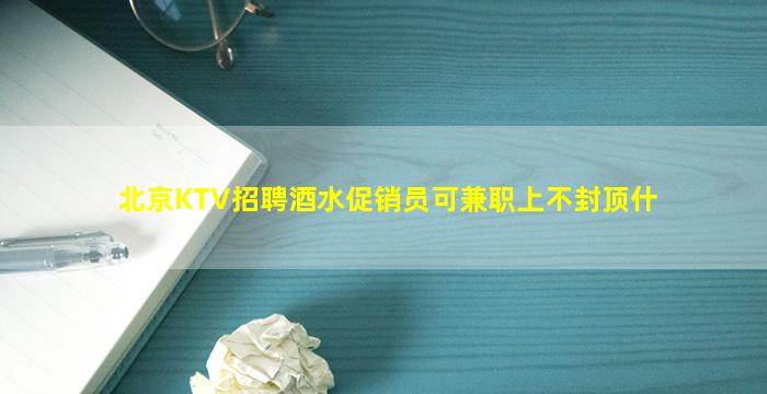 北京KTV招聘酒水促销员可兼职上不封顶什